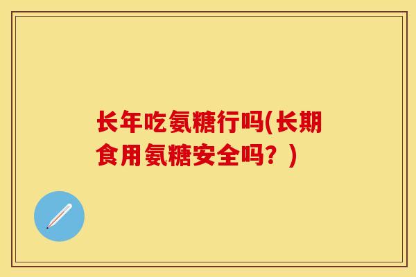 长年吃氨糖行吗(长期食用氨糖安全吗？)