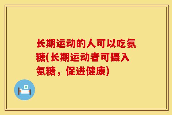 长期运动的人可以吃氨糖(长期运动者可摄入氨糖，促进健康)