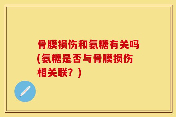 骨膜损伤和氨糖有关吗(氨糖是否与骨膜损伤相关联?)