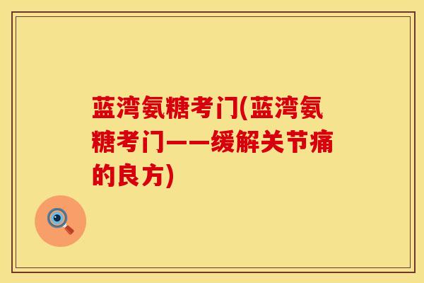 蓝湾氨糖考门(蓝湾氨糖考门——缓解关节痛的良方) 蓝湾氨糖考门(蓝湾氨糖考门——缓解关节痛的良方)