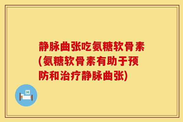 静脉曲张吃氨糖软骨素(氨糖软骨素有助于预防和治疗静脉曲张)