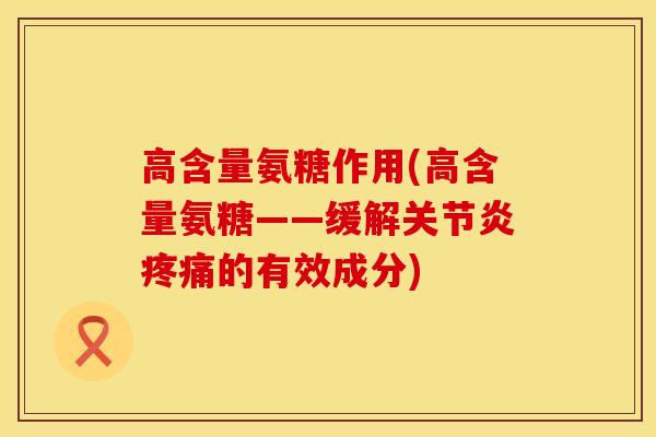 高含量氨糖作用(高含量氨糖——缓解关节炎疼痛的有效成分)