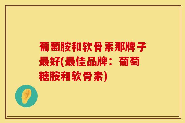 葡萄胺和软骨素那牌子好(佳品牌:葡萄糖胺和软骨素) 葡萄胺和软骨素那牌子好(佳品牌:葡萄糖胺和软骨素)
