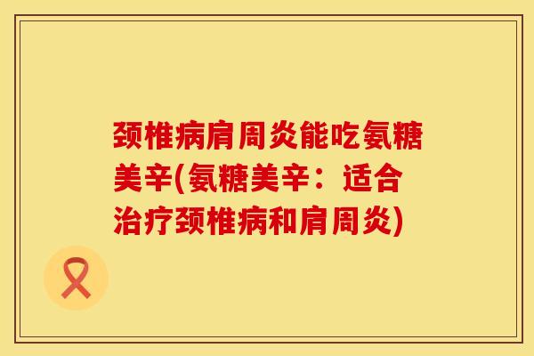 颈椎病肩周炎能吃氨糖美辛(氨糖美辛：适合治疗颈椎病和肩周炎)