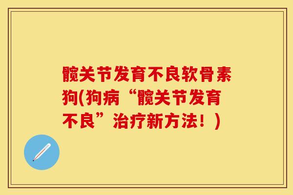 髋关节发育不良软骨素狗(狗病“髋关节发育不良”治疗新方法！)