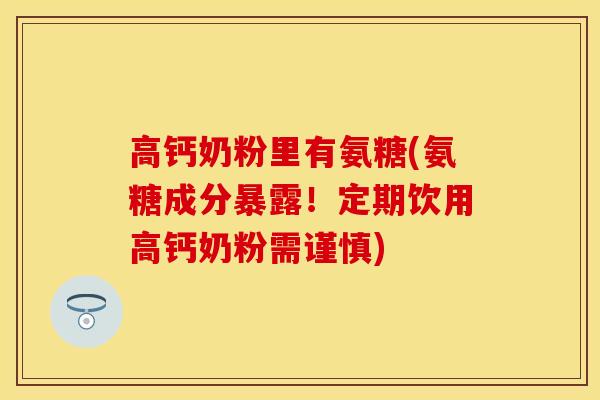 高钙奶粉里有氨糖(氨糖成分暴露！定期饮用高钙奶粉需谨慎)