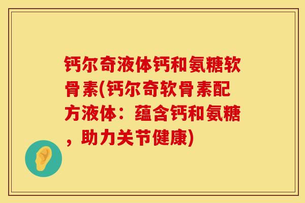 钙尔奇液体钙和氨糖软骨素(钙尔奇软骨素配方液体：蕴含钙和氨糖，助力关节健康)