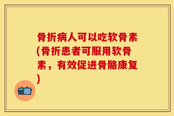 人可以吃软骨素(患者可服用软骨素,有效促进骨骼康复) 人可以吃软骨素(患者可服用软骨素,有效促进骨骼康复)