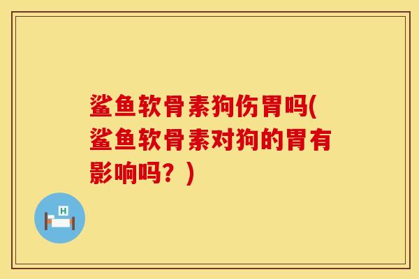 鲨鱼软骨素狗伤胃吗(鲨鱼软骨素对狗的胃有影响吗?)