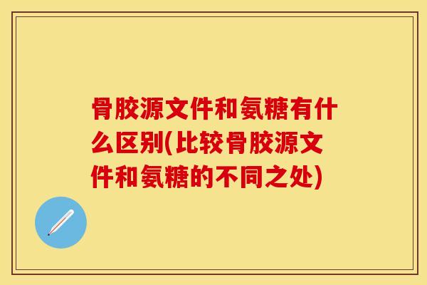 骨胶源文件和氨糖有什么区别(比较骨胶源文件和氨糖的不同之处)