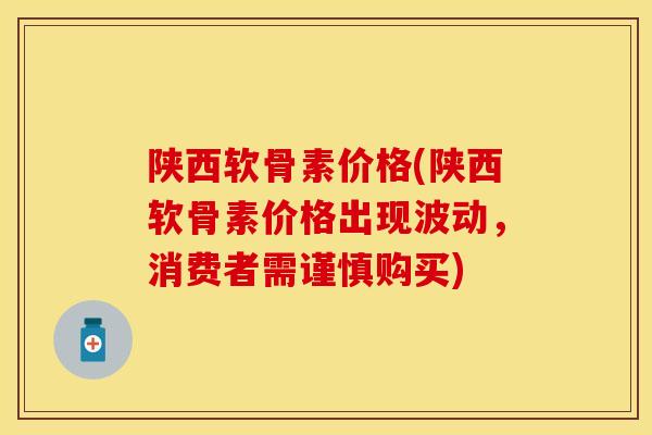 陕西软骨素价格(陕西软骨素价格出现波动,消费者需谨慎购买)