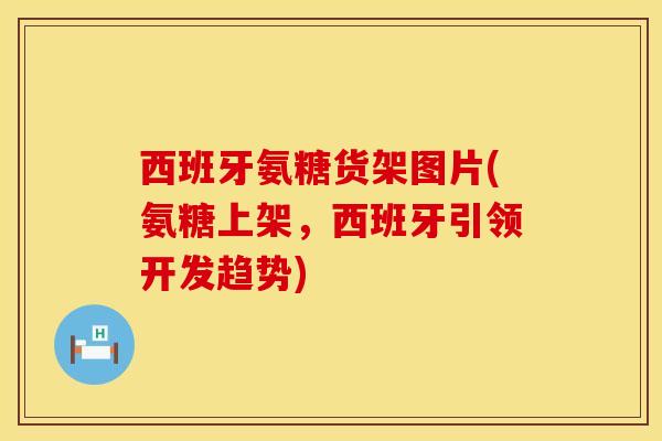 西班牙氨糖货架图片(氨糖上架，西班牙引领开发趋势)