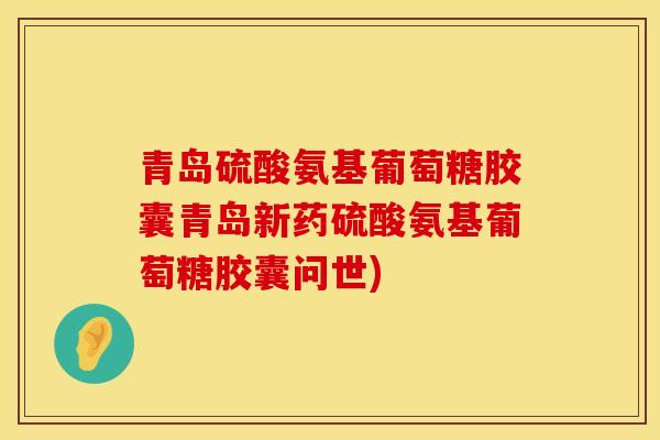 青岛硫酸氨基葡萄糖胶囊青岛新药硫酸氨基葡萄糖胶囊问世)