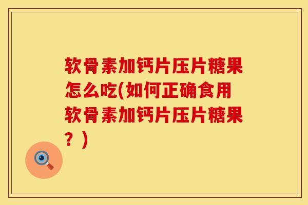 软骨素加钙片压片糖果怎么吃(如何正确食用软骨素加钙片压片糖果？)