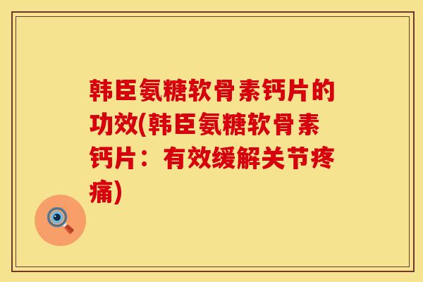 韩臣氨糖软骨素钙片的功效(韩臣氨糖软骨素钙片：有效缓解关节疼痛)