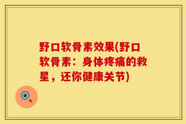 野口软骨素效果(野口软骨素：身体疼痛的救星，还你健康关节)