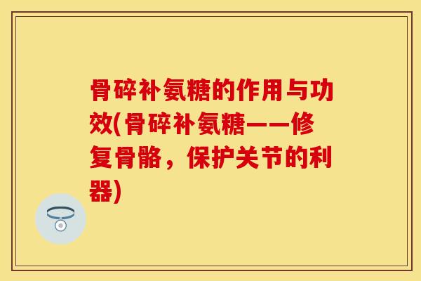 骨碎补氨糖的作用与功效(骨碎补氨糖——修复骨骼，保护关节的利器)