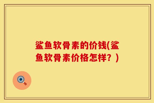 鲨鱼软骨素的价钱(鲨鱼软骨素价格怎样？)