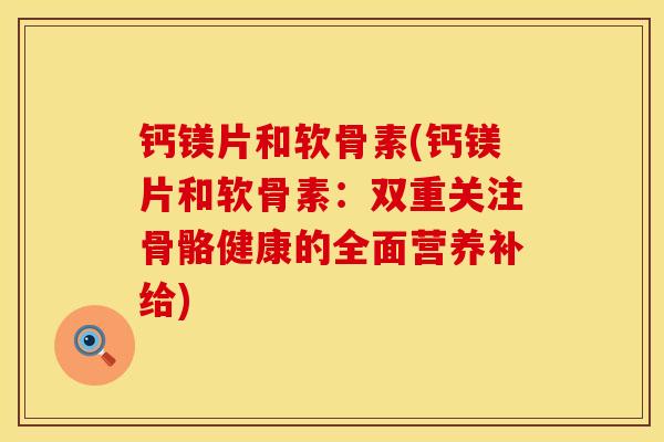 钙镁片和软骨素(钙镁片和软骨素:双重关注骨骼健康的全面营养补给) 钙镁片和软骨素(钙镁片和软骨素:双重关注骨骼健康的全面营养补给)