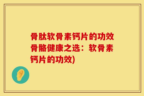 骨肽软骨素钙片的功效骨骼健康之选：软骨素钙片的功效)