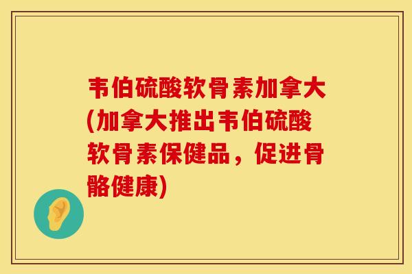 韦伯硫酸软骨素加拿大(加拿大推出韦伯硫酸软骨素保健品,促进骨骼健康) 韦伯硫酸软骨素加拿大(加拿大推出韦伯硫酸软骨素保健品,促进骨骼健康)