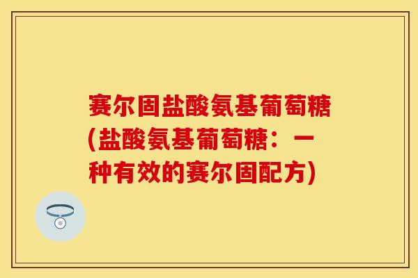 赛尔固盐酸氨基葡萄糖(盐酸氨基葡萄糖：一种有效的赛尔固配方)