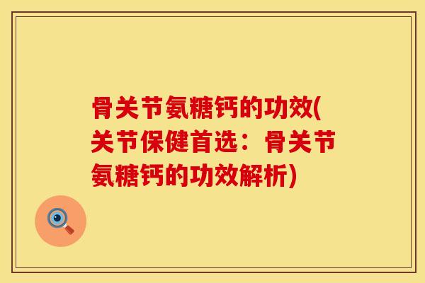 骨关节氨糖钙的功效(关节保健首选：骨关节氨糖钙的功效解析)