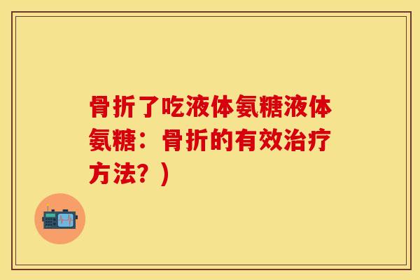 骨折了吃液体氨糖液体氨糖:骨折的有效治疗方法?)