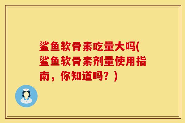 鲨鱼软骨素吃量大吗(鲨鱼软骨素剂量使用指南，你知道吗？)