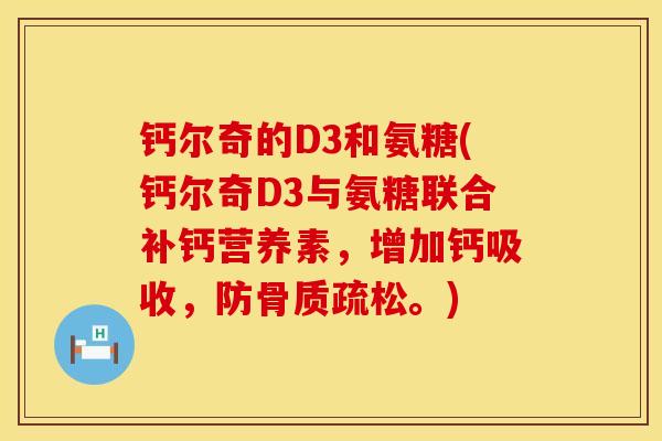 钙尔奇的D3和氨糖(钙尔奇D3与氨糖联合补钙营养素，增加钙吸收，防骨质疏松。)