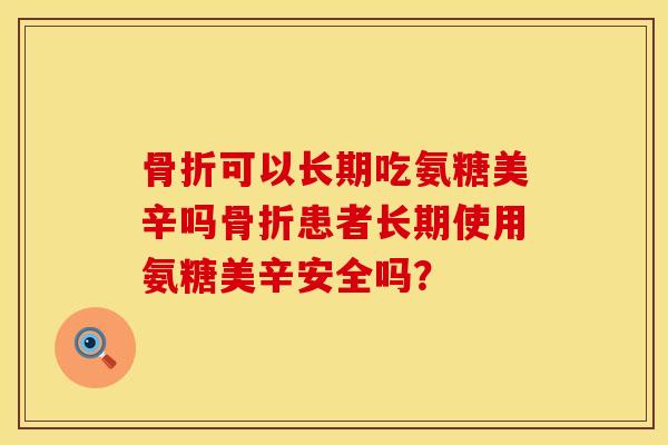 骨折可以长期吃氨糖美辛吗骨折患者长期使用氨糖美辛安全吗？