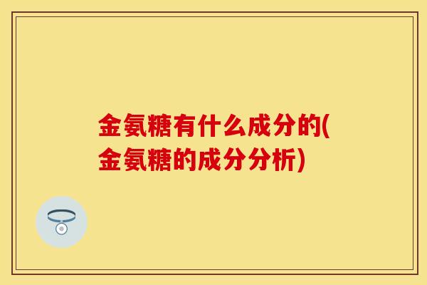 金氨糖有什么成分的(金氨糖的成分分析)