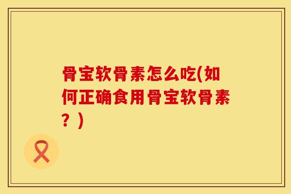 骨宝软骨素怎么吃(如何正确食用骨宝软骨素？)