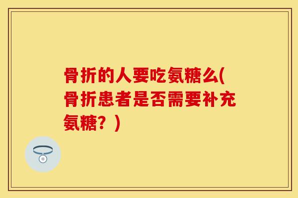 的人要吃氨糖么(患者是否需要补充氨糖?) 的人要吃氨糖么(患者是否需要补充氨糖?)