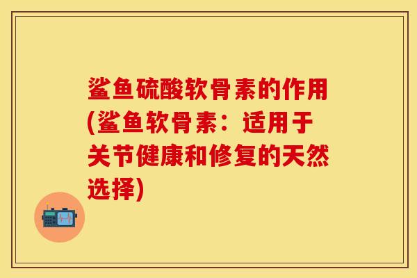 鲨鱼硫酸软骨素的作用(鲨鱼软骨素：适用于关节健康和修复的天然选择)