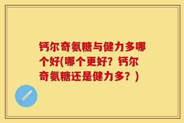钙尔奇氨糖与健力多哪个好(哪个更好？钙尔奇氨糖还是健力多？)