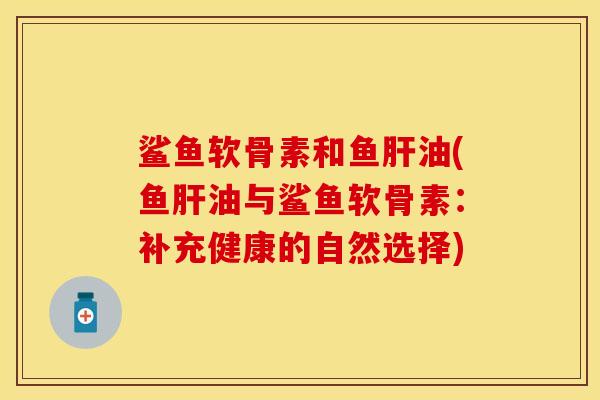 鲨鱼软骨素和鱼肝油(鱼肝油与鲨鱼软骨素：补充健康的自然选择)
