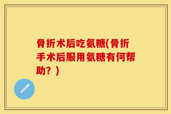 骨折术后吃氨糖(骨折手术后服用氨糖有何帮助？)