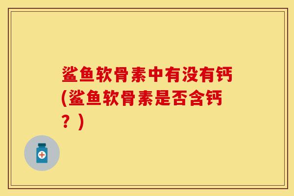 鲨鱼软骨素中有没有钙(鲨鱼软骨素是否含钙？)