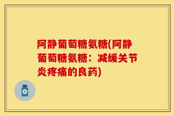 阿静葡萄糖氨糖(阿静葡萄糖氨糖：减缓关节炎疼痛的良药)