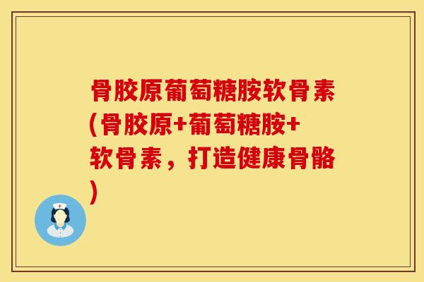骨胶原葡萄糖胺软骨素(骨胶原+葡萄糖胺+软骨素，打造健康骨骼)