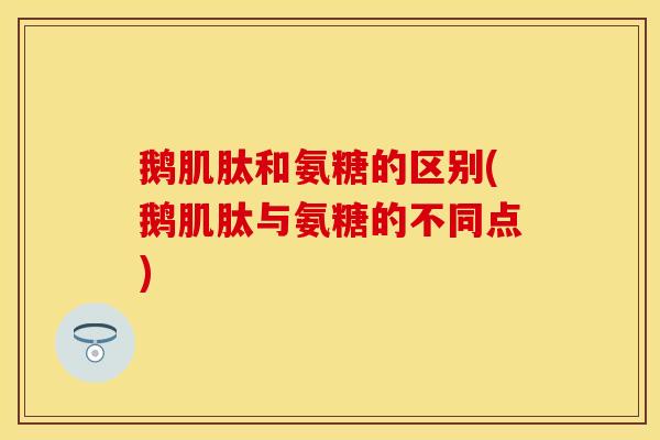 鹅肌肽和氨糖的区别(鹅肌肽与氨糖的不同点)