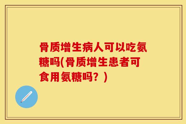 骨质增生病人可以吃氨糖吗(骨质增生患者可食用氨糖吗？)