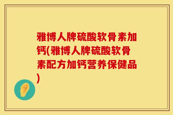 雅博人牌硫酸软骨素加钙(雅博人牌硫酸软骨素配方加钙营养保健品)