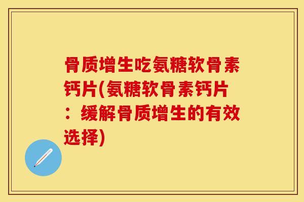 骨质增生吃氨糖软骨素钙片(氨糖软骨素钙片：缓解骨质增生的有效选择)