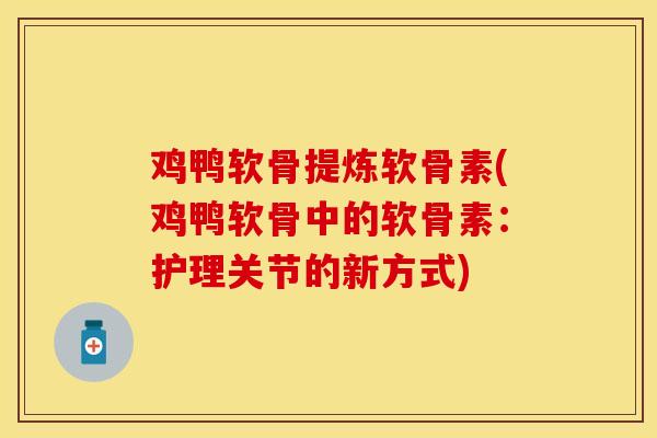 鸡鸭软骨提炼软骨素(鸡鸭软骨中的软骨素：护理关节的新方式)
