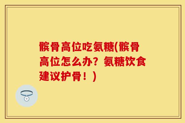 髌骨高位吃氨糖(髌骨高位怎么办?氨糖饮食建议护骨!) 髌骨高位吃氨糖(髌骨高位怎么办?氨糖饮食建议护骨!)