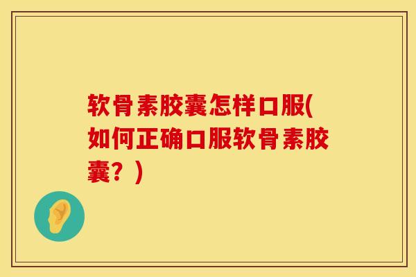 软骨素胶囊怎样口服(如何正确口服软骨素胶囊?)