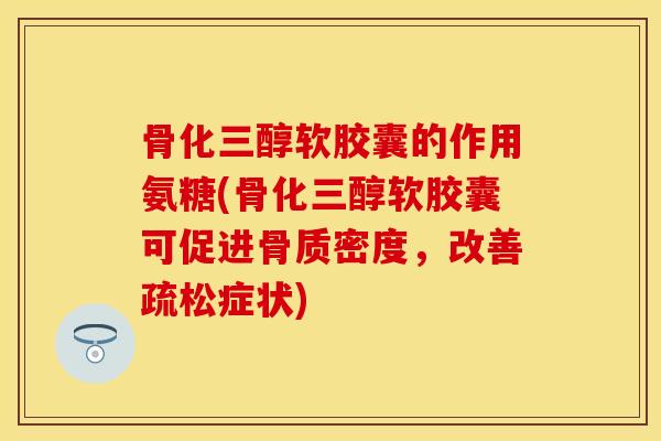 骨化三醇软胶囊的作用氨糖(骨化三醇软胶囊可促进骨质密度，改善疏松症状)