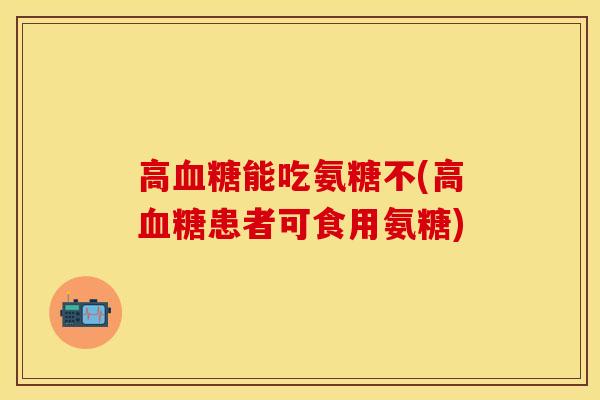 高血糖能吃氨糖不(高血糖患者可食用氨糖)